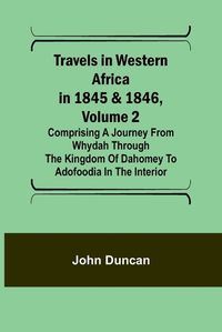 Cover image for Travels in Western Africa in 1845 & 1846, Volume 2 Comprising a journey from Whydah through the Kingdom of Dahomey to Adofoodia in the interior