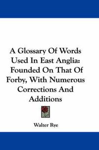 Cover image for A Glossary of Words Used in East Anglia: Founded on That of Forby, with Numerous Corrections and Additions