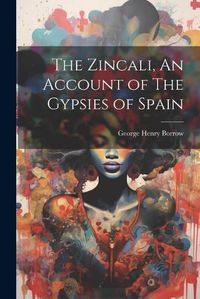 Cover image for The Zincali, An Account of The Gypsies of Spain