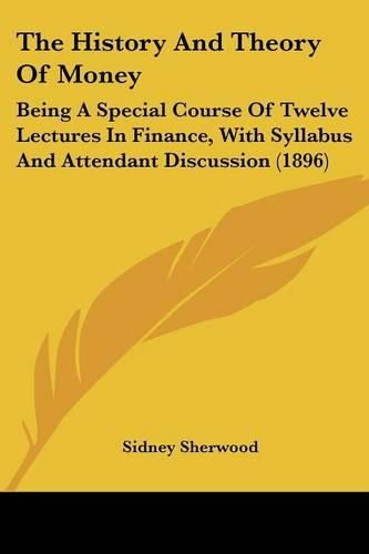 Cover image for The History and Theory of Money: Being a Special Course of Twelve Lectures in Finance, with Syllabus and Attendant Discussion (1896)