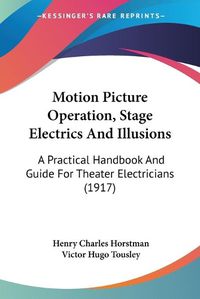 Cover image for Motion Picture Operation, Stage Electrics and Illusions: A Practical Handbook and Guide for Theater Electricians (1917)