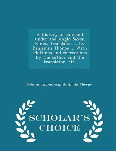 Cover image for A History of England Under the Anglo-Saxon Kings, Translated ... by Benjamin Thorpe ... with Additions and Corrections by the Author and the Translator, Etc. - Scholar's Choice Edition
