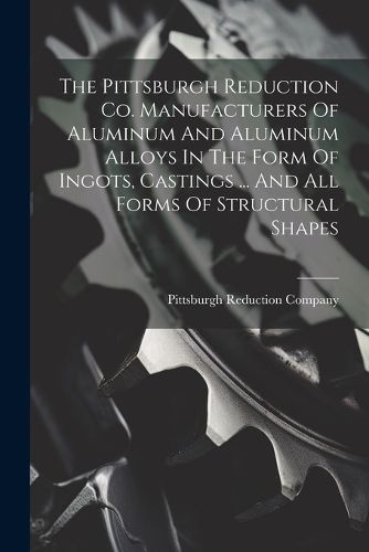 Cover image for The Pittsburgh Reduction Co. Manufacturers Of Aluminum And Aluminum Alloys In The Form Of Ingots, Castings ... And All Forms Of Structural Shapes