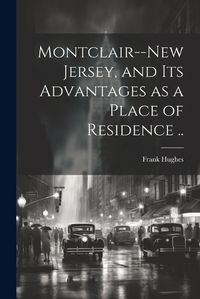 Cover image for Montclair--New Jersey, and its Advantages as a Place of Residence ..