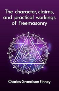 Cover image for The Character, Claims and Practical Workings of Freemasonry