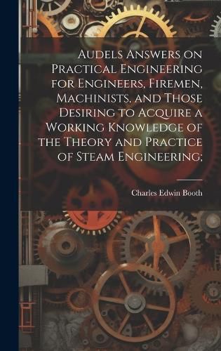 Cover image for Audels Answers on Practical Engineering for Engineers, Firemen, Machinists, and Those Desiring to Acquire a Working Knowledge of the Theory and Practice of Steam Engineering;