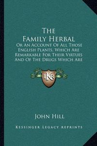 Cover image for The Family Herbal: Or an Account of All Those English Plants, Which Are Remarkable for Their Virtues and of the Drugs Which Are Produced