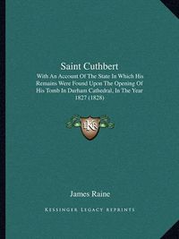 Cover image for Saint Cuthbert: With an Account of the State in Which His Remains Were Found Upon the Opening of His Tomb in Durham Cathedral, in the Year 1827 (1828)