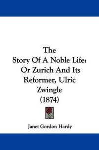 Cover image for The Story Of A Noble Life: Or Zurich And Its Reformer, Ulric Zwingle (1874)