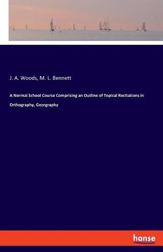 A Normal School Course Comprising an Outline of Topical Recitations in Orthography, Georgraphy