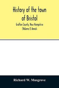 Cover image for History of the town of Bristol, Grafton County, New Hampshire (Volume I) Annals