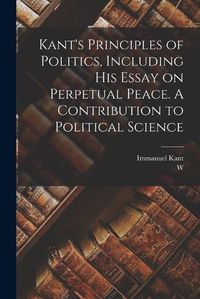 Cover image for Kant's Principles of Politics, Including his Essay on Perpetual Peace. A Contribution to Political Science