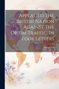 Cover image for Appeal To The British Nation Against The Opium Traffic, In Four Letters