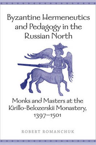 Cover image for Byzantine Hermeneutics and Pedagogy in the Russian North: Monks and Masters at the Kirillo-Belozerskii Monastery, 1397-1501