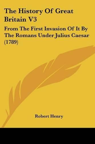 The History of Great Britain V3: From the First Invasion of It by the Romans Under Julius Caesar (1789)