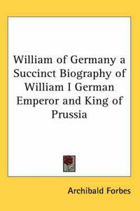 Cover image for William of Germany a Succinct Biography of William I German Emperor and King of Prussia