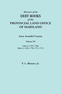 Cover image for Abstracts of the Debt Books of the Provincial Land Office of Maryland. Anne Arundel County, Volume III. Liber 3: 1767, 1768; Liber 4: 1769, 1770, 1771, 1774