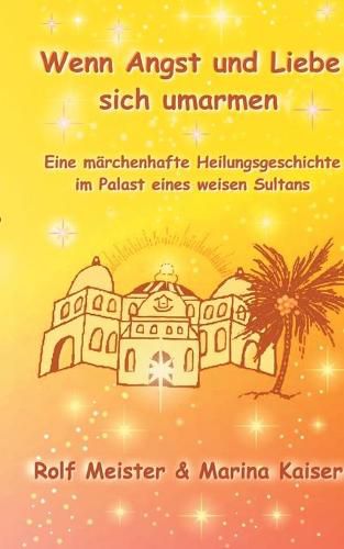 Cover image for Wenn Angst und Liebe sich umarmen: Eine marchenhafte Heilungs-Geschichte im Palast eines weisen Sultans