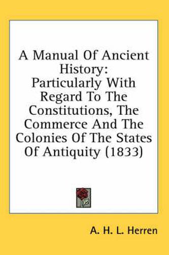 Cover image for A Manual of Ancient History: Particularly with Regard to the Constitutions, the Commerce and the Colonies of the States of Antiquity (1833)