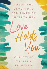 Cover image for Love Holds You: Poems and Devotions for Times of Uncertainty