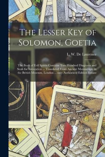 The Lesser Key of Solomon, Goetia: the Book of Evil Spirits Contains Two Hundred Diagrams and Seals for Invocation ... Translated From Ancient Manuscripts in the British Museum, London ... Only Authorized Edition Extant