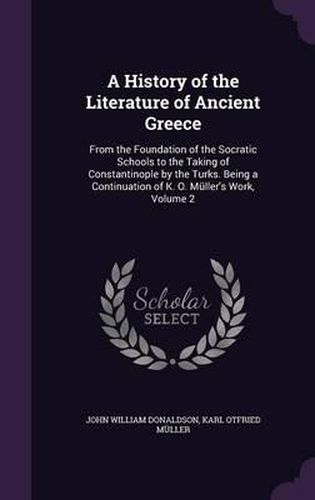 A History of the Literature of Ancient Greece: From the Foundation of the Socratic Schools to the Taking of Constantinople by the Turks. Being a Continuation of K. O. Muller's Work, Volume 2