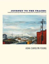 Cover image for Journey to the Tracks: Industrial Landscape Paintings and Sketches of Oakland, California