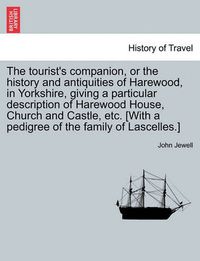 Cover image for The Tourist's Companion, or the History and Antiquities of Harewood, in Yorkshire, Giving a Particular Description of Harewood House, Church and Castle, Etc. [With a Pedigree of the Family of Lascelles.]