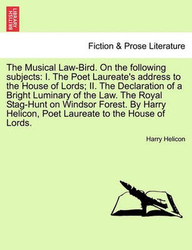 Cover image for The Musical Law-Bird. on the Following Subjects: I. the Poet Laureate's Address to the House of Lords; II. the Declaration of a Bright Luminary of the Law. the Royal Stag-Hunt on Windsor Forest. by Harry Helicon, Poet Laureate to the House of Lords.