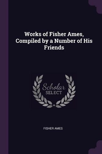 Cover image for Works of Fisher Ames, Compiled by a Number of His Friends