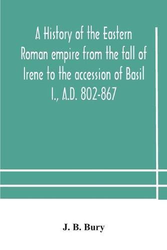 A history of the Eastern Roman empire from the fall of Irene to the accession of Basil I., A.D. 802-867