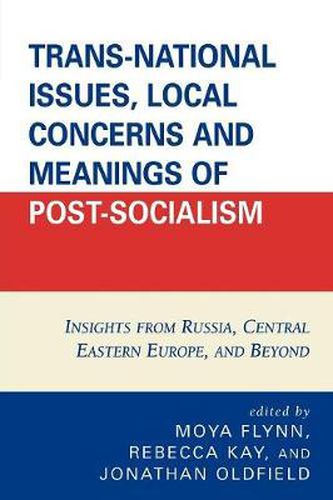 Trans-National Issues, Local Concerns and Meanings of Post-Socialism: Insights from Russia, Central Eastern Europe, and Beyond