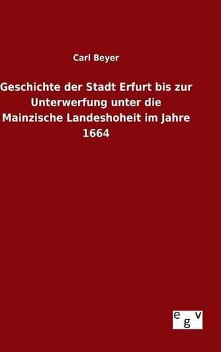 Cover image for Geschichte der Stadt Erfurt bis zur Unterwerfung unter die Mainzische Landeshoheit im Jahre 1664