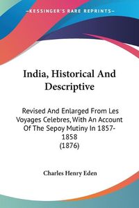 Cover image for India, Historical and Descriptive: Revised and Enlarged from Les Voyages Celebres, with an Account of the Sepoy Mutiny in 1857-1858 (1876)