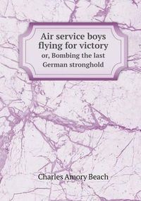 Cover image for Air service boys flying for victory or, Bombing the last German stronghold