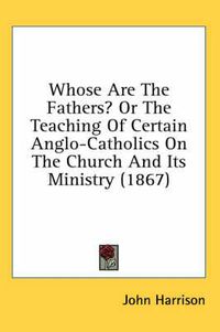 Cover image for Whose Are the Fathers? or the Teaching of Certain Anglo-Catholics on the Church and Its Ministry (1867)