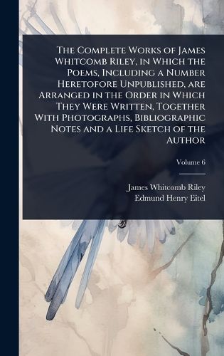 Cover image for The Complete Works of James Whitcomb Riley, in Which the Poems, Including a Number Heretofore Unpublished, are Arranged in the Order in Which They Were Written, Together With Photographs, Bibliographic Notes and a Life Sketch of the Author