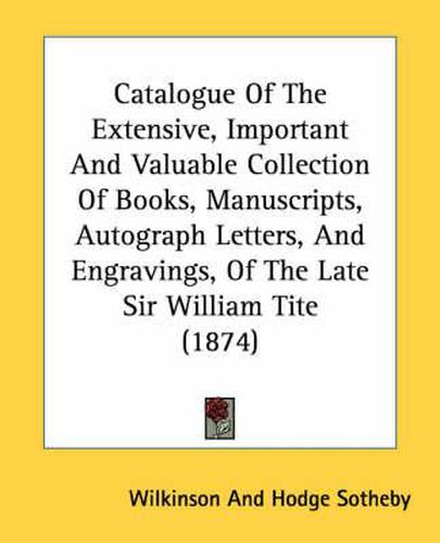 Cover image for Catalogue of the Extensive, Important and Valuable Collection of Books, Manuscripts, Autograph Letters, and Engravings, of the Late Sir William Tite (1874)