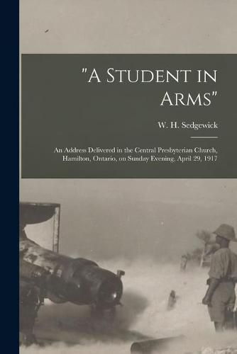 A Student in Arms [microform]: an Address Delivered in the Central Presbyterian Church, Hamilton, Ontario, on Sunday Evening, April 29, 1917