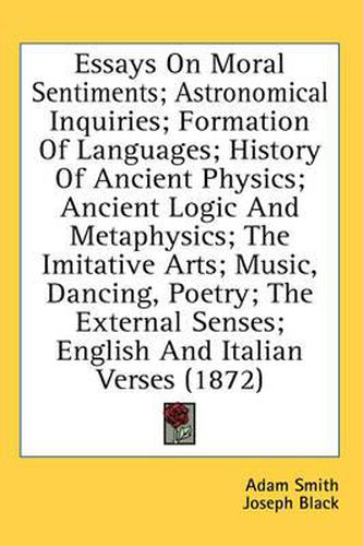 Cover image for Essays on Moral Sentiments; Astronomical Inquiries; Formation of Languages; History of Ancient Physics; Ancient Logic and Metaphysics; The Imitative Arts; Music, Dancing, Poetry; The External Senses; English and Italian Verses (1872)