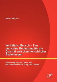 Cover image for Verhaltnis Mensch - Tier und seine Bedeutung fur die Qualitat zwischenmenschlicher Beziehungen: Unser Umgang mit Tieren und dessen Relevanz fur Krieg und Frieden