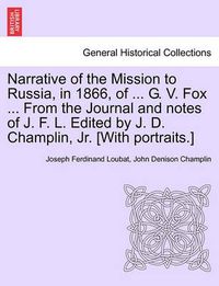 Cover image for Narrative of the Mission to Russia, in 1866, of ... G. V. Fox ... from the Journal and Notes of J. F. L. Edited by J. D. Champlin, Jr. [With Portraits.]