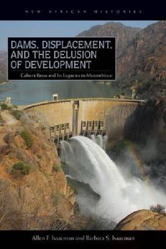 Cover image for Dams, Displacement, and the Delusion of Development: Cahora Bassa and Its Legacies in Mozambique, 1965-2007