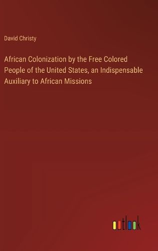Cover image for African Colonization by the Free Colored People of the United States, an Indispensable Auxiliary to African Missions