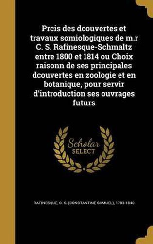 Cover image for Prcis Des Dcouvertes Et Travaux Somiologiques de M.R C. S. Rafinesque-Schmaltz Entre 1800 Et 1814 Ou Choix Raisonn de Ses Principales Dcouvertes En Zoologie Et En Botanique, Pour Servir D'Introduction Ses Ouvrages Futurs