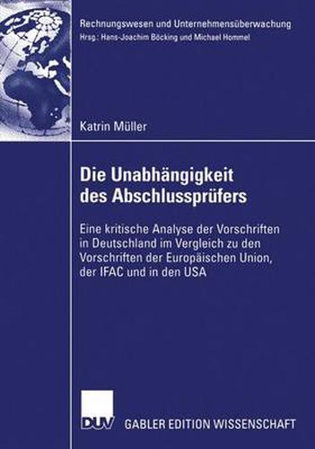 Die Unabhangigkeit Des Abschlussprufers: Eine Kritische Analyse Der Vorschriften in Deutschland Im Vergleich Zu Den Vorschriften Der Europaischen Union, Der Ifac Und in Den USA