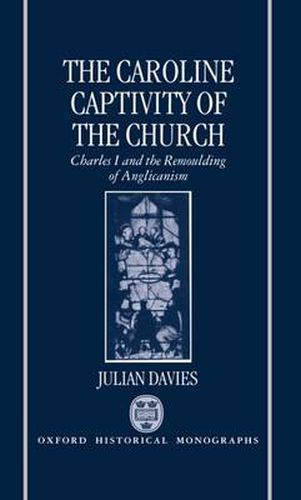 Cover image for The Caroline Captivity of the Church: Charles I and the Remoulding of Anglicanism 1625-1641