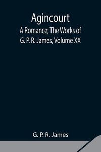 Cover image for Agincourt: A Romance; The Works of G. P. R. James, Volume XX