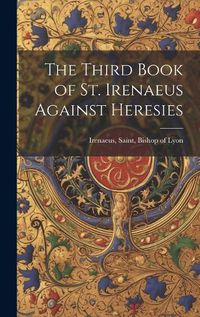 Cover image for The Third Book of St. Irenaeus Against Heresies