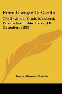 Cover image for From Cottage to Castle: The Boyhood, Youth, Manhood, Private and Public Career of Gutenberg (1888)